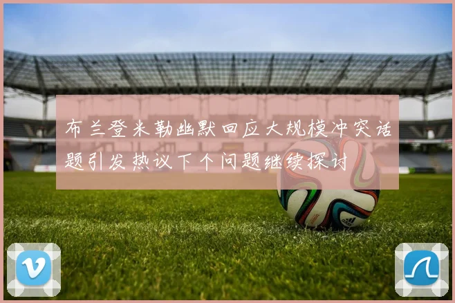 布兰登米勒幽默回应大规模冲突话题引发热议下个问题继续探讨