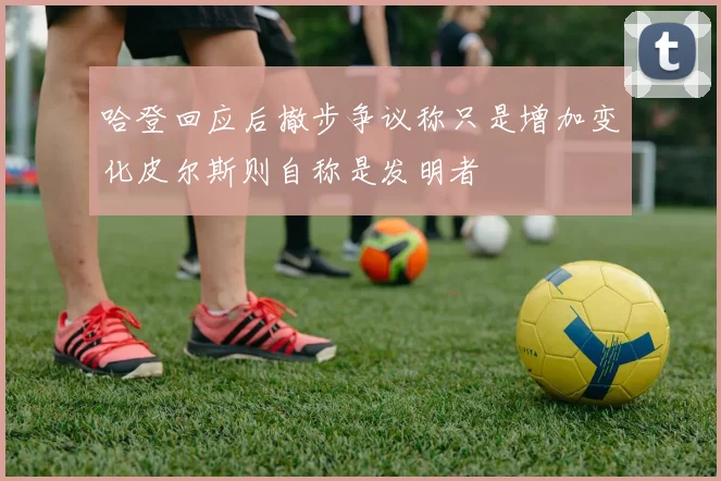 哈登回应后撤步争议称只是增加变化皮尔斯则自称是发明者