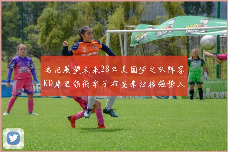 名记展望未来28年美国梦之队阵容KD库里领衔华子布克弗拉格强势入选