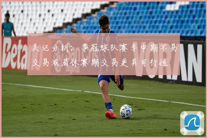 美记分析：争冠球队赛季中期不易交易浓眉休赛期交易更具可行性