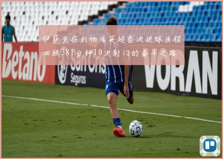 伊萨克在利物浦英超首次进球历程回顾381分钟10次射门的奋斗之路