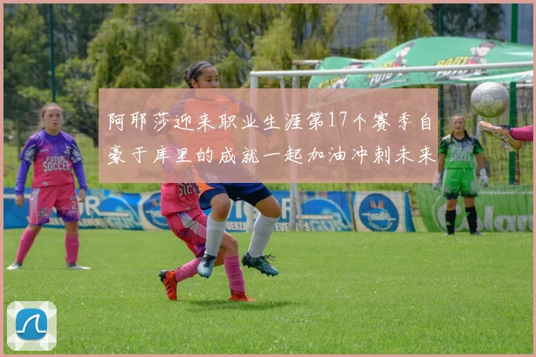 阿耶莎迎来职业生涯第17个赛季自豪于库里的成就一起加油冲刺未来