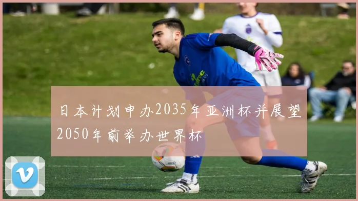 日本计划申办2035年亚洲杯并展望2050年前举办世界杯