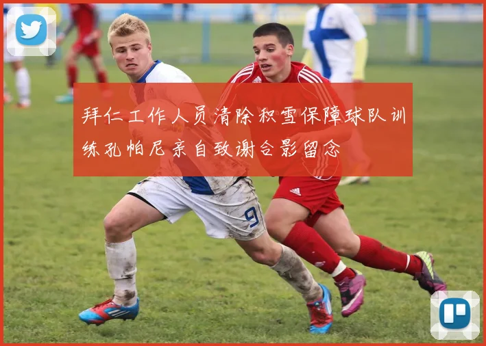 拜仁工作人员清除积雪保障球队训练孔帕尼亲自致谢合影留念