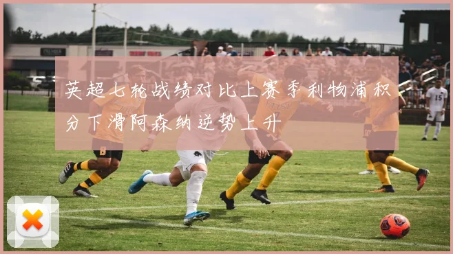 英超七轮战绩对比上赛季利物浦积分下滑阿森纳逆势上升