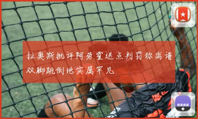 拉奥斯批评阿劳霍送点判罚称离谱双脚跳倒地实属罕见