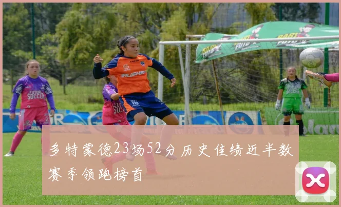 多特蒙德23场52分历史佳绩近半数赛季领跑榜首