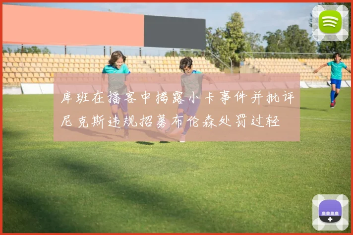 库班在播客中揭露小卡事件并批评尼克斯违规招募布伦森处罚过轻