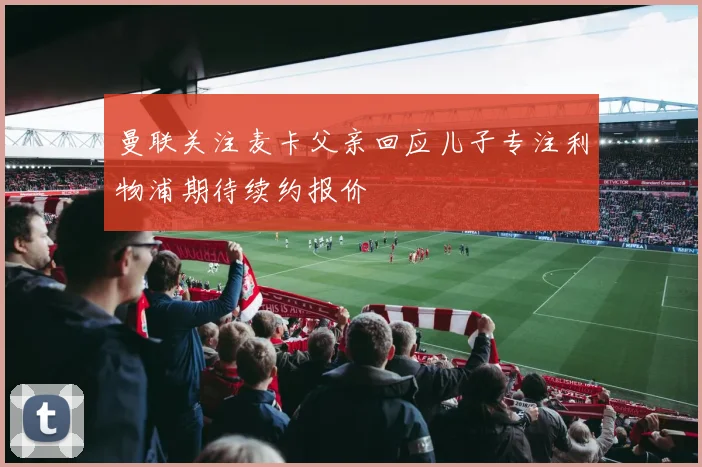 曼联关注麦卡父亲回应儿子专注利物浦期待续约报价