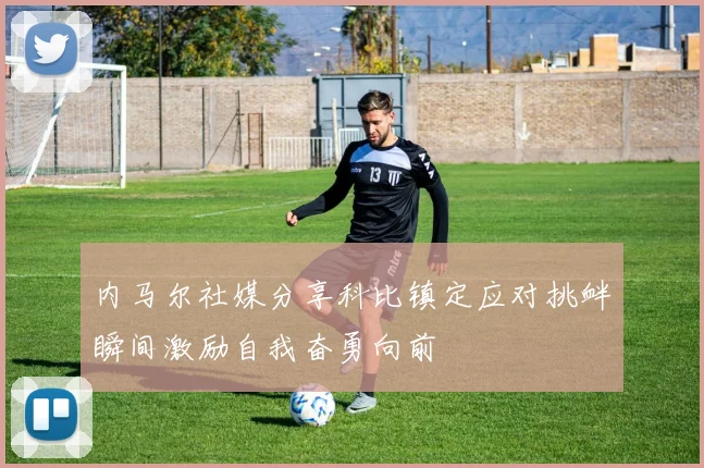 内马尔社媒分享科比镇定应对挑衅瞬间激励自我奋勇向前