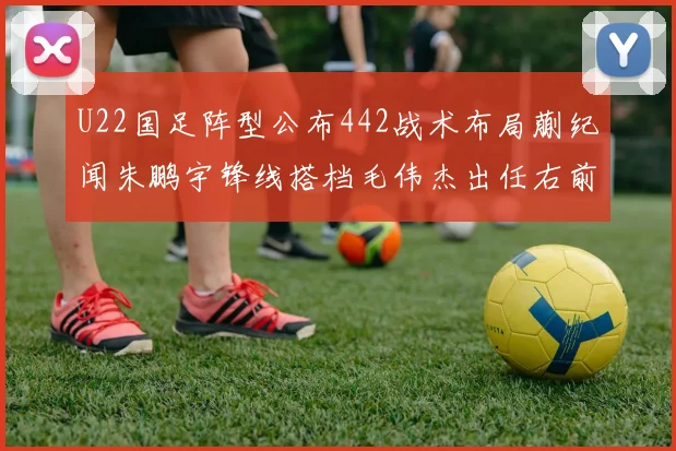 U22国足阵型公布442战术布局蒯纪闻朱鹏宇锋线搭档毛伟杰出任右前卫