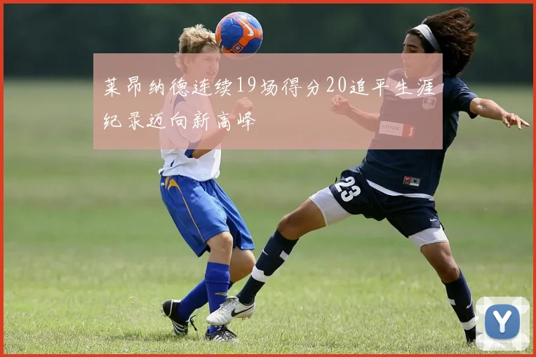 莱昂纳德连续19场得分20追平生涯纪录迈向新高峰