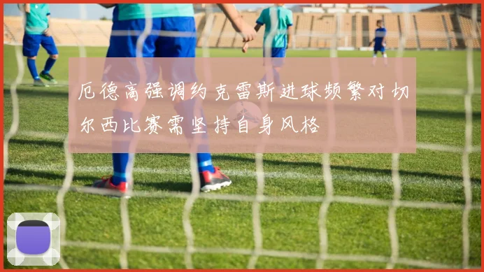 厄德高强调约克雷斯进球频繁对切尔西比赛需坚持自身风格
