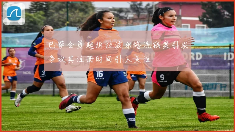 巴萨会员起诉拉波尔塔洗钱案引发争议其注册时间引人关注