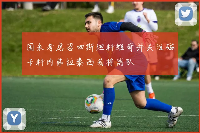 国米考虑召回斯坦科维奇并关注磁卡科内弗拉泰西或将离队