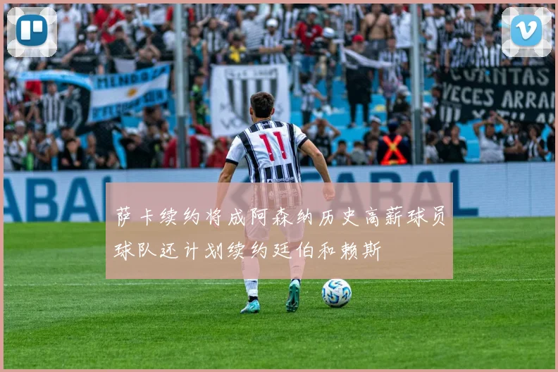 萨卡续约将成阿森纳历史高薪球员球队还计划续约廷伯和赖斯
