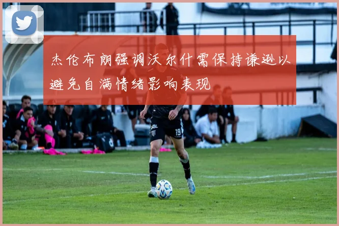 杰伦布朗强调沃尔什需保持谦逊以避免自满情绪影响表现