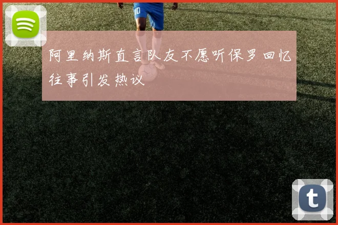 阿里纳斯直言队友不愿听保罗回忆往事引发热议