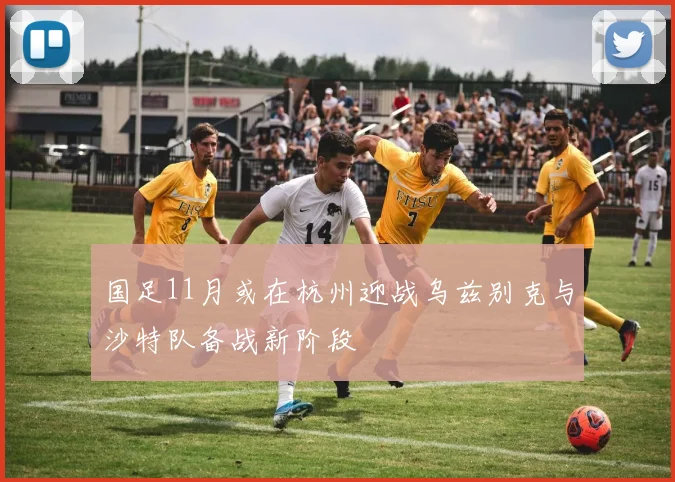 国足11月或在杭州迎战乌兹别克与沙特队备战新阶段
