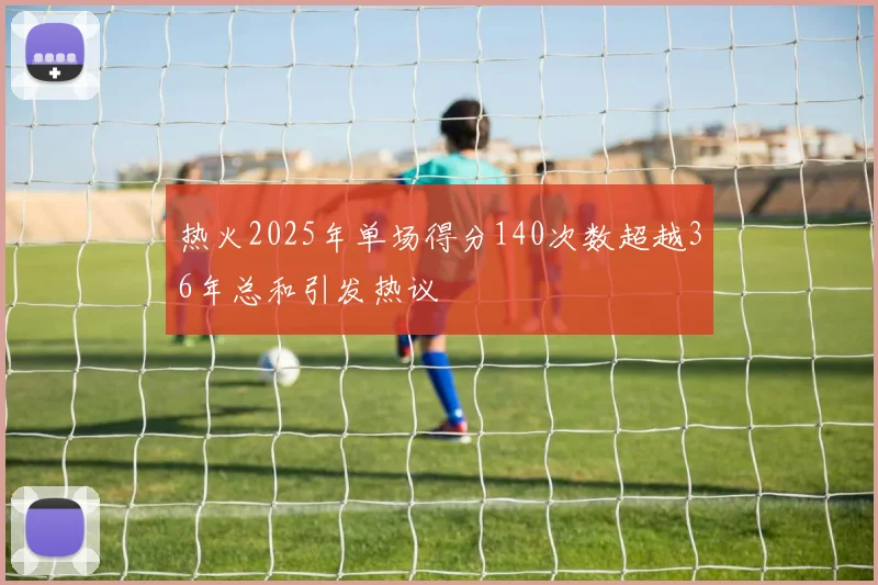 热火2025年单场得分140次数超越36年总和引发热议