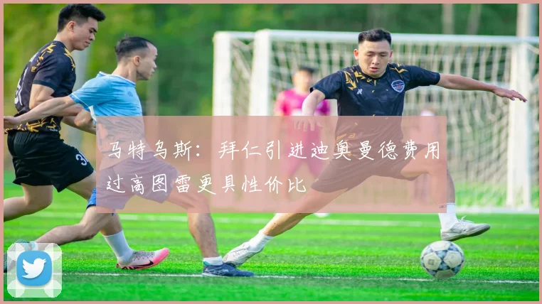 马特乌斯：拜仁引进迪奥曼德费用过高图雷更具性价比