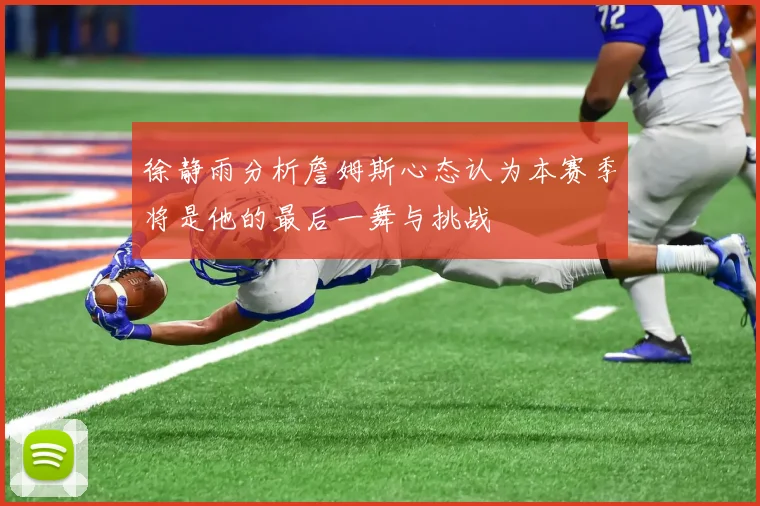 徐静雨分析詹姆斯心态认为本赛季将是他的最后一舞与挑战