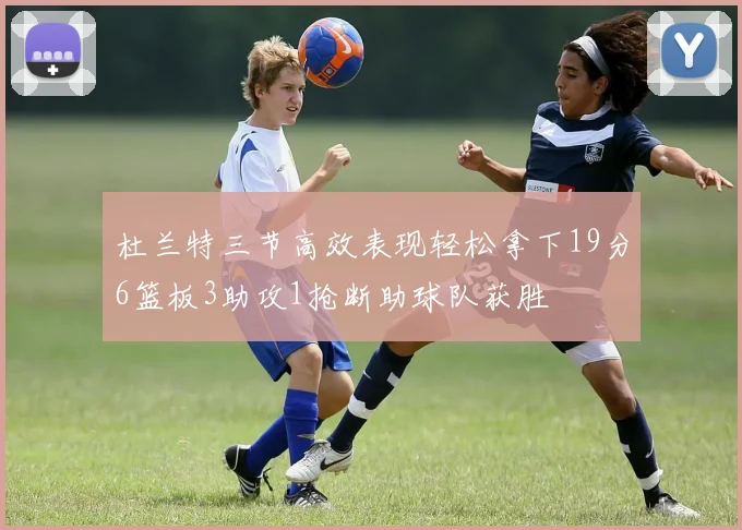 杜兰特三节高效表现轻松拿下19分6篮板3助攻1抢断助球队获胜