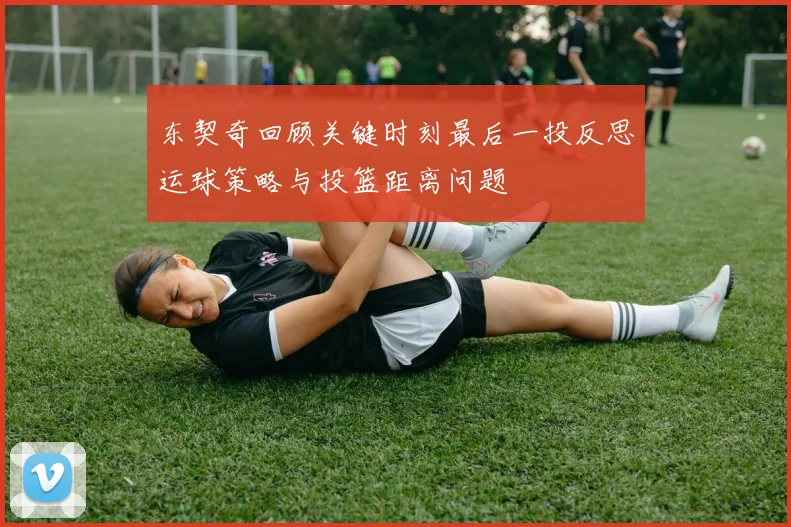 东契奇回顾关键时刻最后一投反思运球策略与投篮距离问题