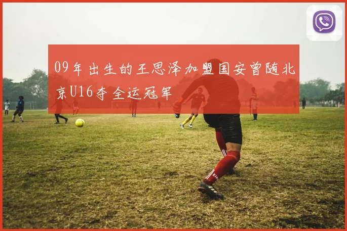 09年出生的王思泽加盟国安曾随北京U16夺全运冠军