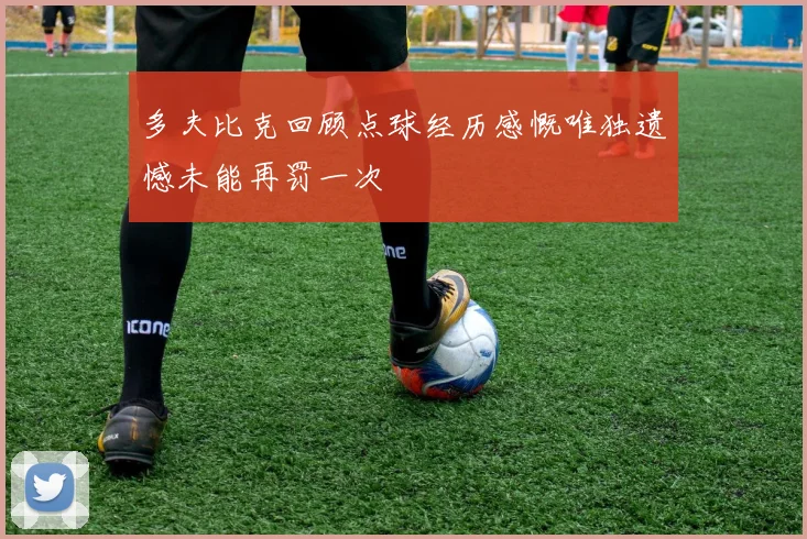 多夫比克回顾点球经历感慨唯独遗憾未能再罚一次
